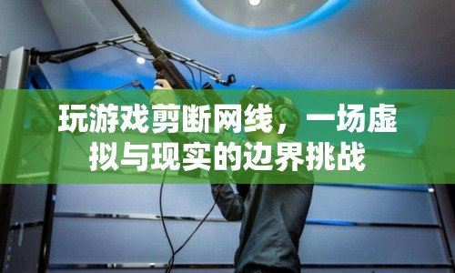 玩游戲剪斷網(wǎng)線，虛擬與現(xiàn)實(shí)的邊界挑戰(zhàn)