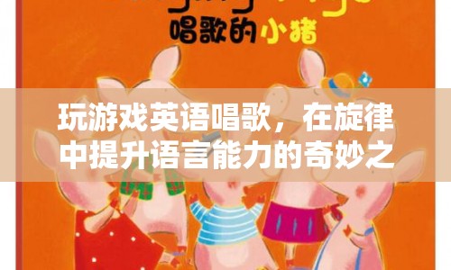 在旋律中提升語言能力的奇妙之旅，玩游戲英語唱歌