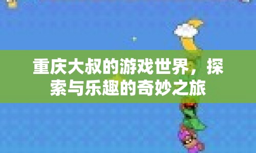 重慶大叔的游戲世界，探索與樂(lè)趣的奇妙之旅