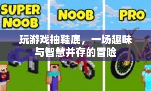 游戲新玩法，抽鞋底，挑戰(zhàn)智慧與趣味并存