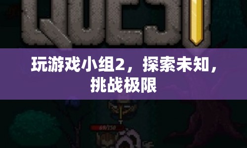 探索未知，挑戰(zhàn)極限，玩游戲小組2的冒險(xiǎn)之旅