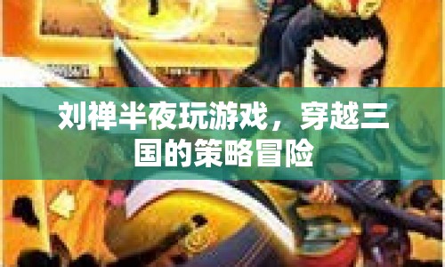 劉禪穿越三國，策略冒險(xiǎn)的深夜游戲之旅