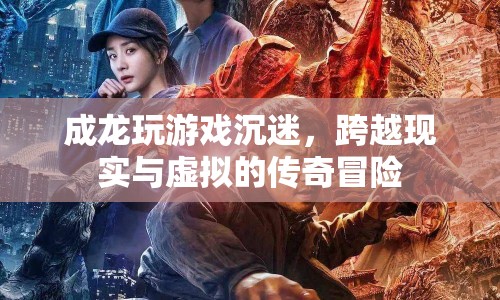成龍跨界游戲世界，現(xiàn)實(shí)與虛擬的傳奇冒險(xiǎn)
