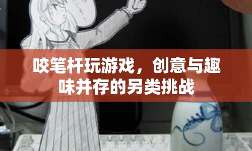 咬筆桿玩游戲，創(chuàng)意與趣味并存的另類挑戰(zhàn)