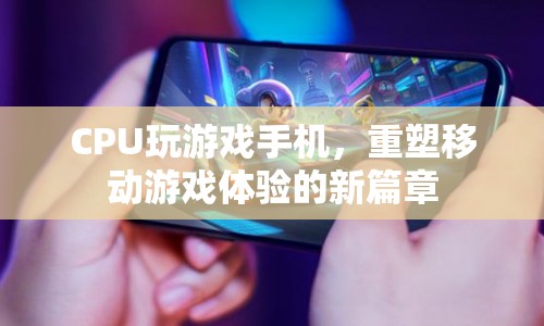 CPU玩游戲手機(jī)，重塑移動(dòng)游戲體驗(yàn)的新篇章