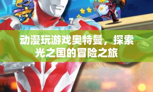 探索光之國的冒險之旅，奧特曼與動漫游戲的奇妙融合