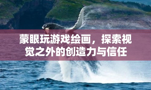 蒙眼繪畫挑戰(zhàn)，探索創(chuàng)造力與信任的新境界