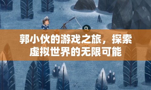 郭小伙的虛擬世界探險，解鎖游戲之旅的無限可能
