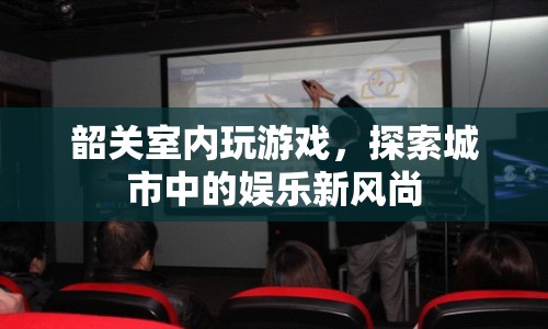 探索韶關(guān)室內(nèi)娛樂新風(fēng)尚，玩游戲，樂在其中