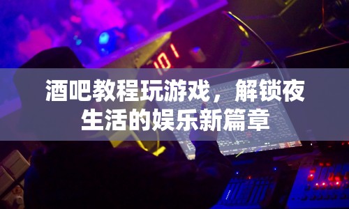 解鎖夜生活，酒吧游戲教程，帶你玩轉(zhuǎn)娛樂新篇章