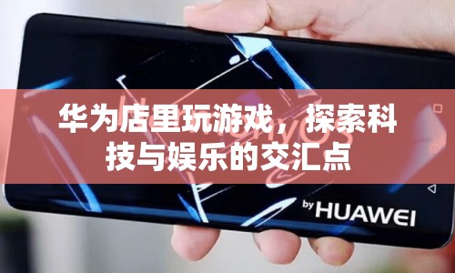 華為店里玩游戲，科技與娛樂的交匯點