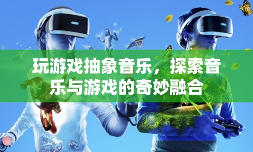 游戲與音樂(lè)的奇妙融合，探索抽象音樂(lè)的新境界