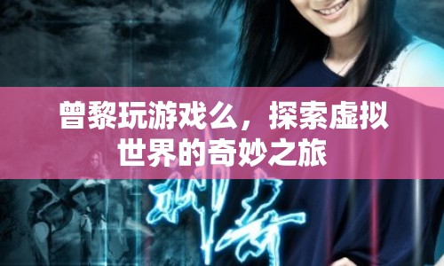 探索虛擬世界的奇妙之旅，曾黎的游戲之旅