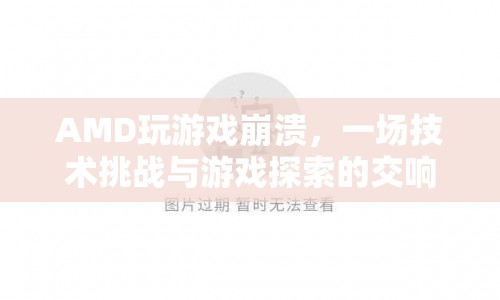 AMD游戲崩潰，技術(shù)挑戰(zhàn)與游戲探索的交響曲