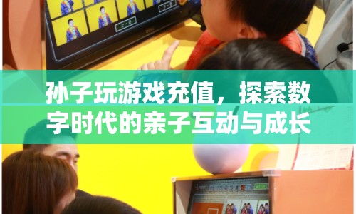 孫子玩游戲充值，數(shù)字時(shí)代下的親子互動與成長教育挑戰(zhàn)