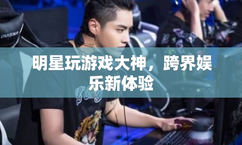明星跨界游戲大神，開啟娛樂新紀元