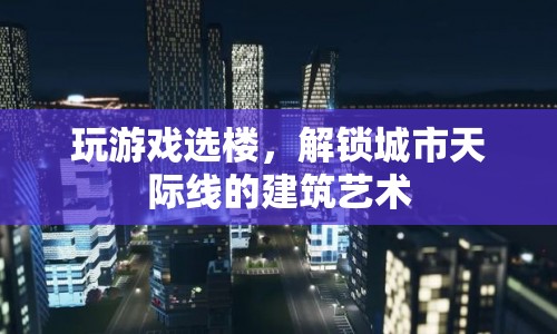 解鎖城市天際線的建筑藝術(shù)，玩游戲選樓