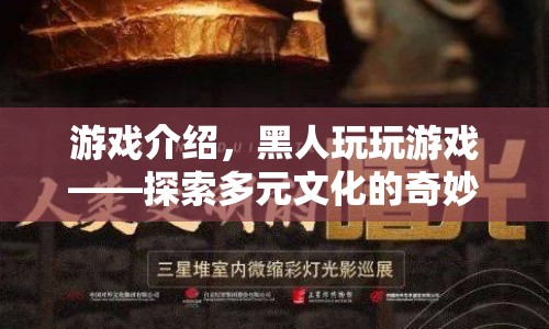 黑人玩玩游戲，開(kāi)啟多元文化探索的奇妙旅程