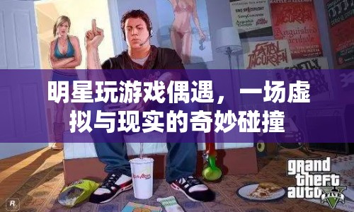 明星虛擬游戲偶遇，現(xiàn)實(shí)與虛擬的奇妙碰撞