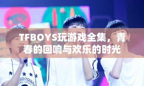 TFBOYS游戲時光，青春的回響與歡樂的記憶