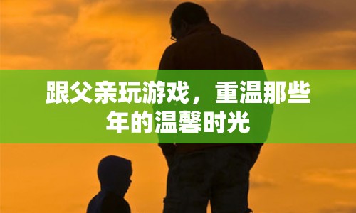 重溫父子時光，與父親共玩游戲的溫馨回憶