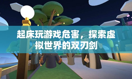 起床玩游戲危害，探索虛擬世界的雙刃劍