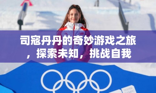 司寇丹丹的奇妙冒險(xiǎn)，探索未知，挑戰(zhàn)自我