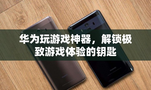 華為游戲神器，解鎖極致游戲體驗(yàn)的鑰匙