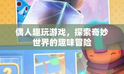 探索奇妙世界，偶人趣玩游戲的趣味冒險(xiǎn)