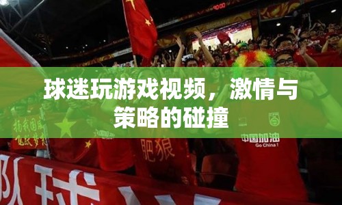 球迷激情碰撞，策略游戲視頻展現(xiàn)精彩對決