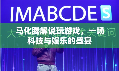 馬化騰游戲解說，科技與娛樂的激情碰撞