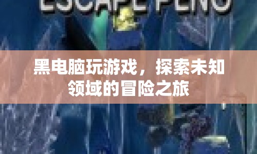 黑電腦探索未知領(lǐng)域的冒險(xiǎn)之旅