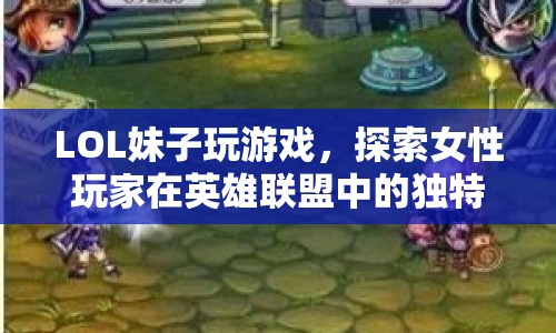 LOL妹子玩游戲，探索女性玩家在英雄聯(lián)盟中的獨(dú)特魅力與成長之路
