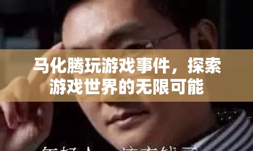 馬化騰游戲探索之旅，解鎖游戲世界的無(wú)限可能
