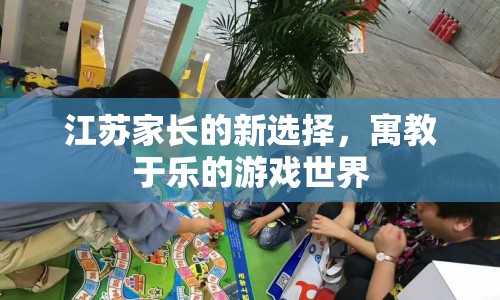 寓教于樂(lè)新選擇，江蘇家長(zhǎng)的游戲世界