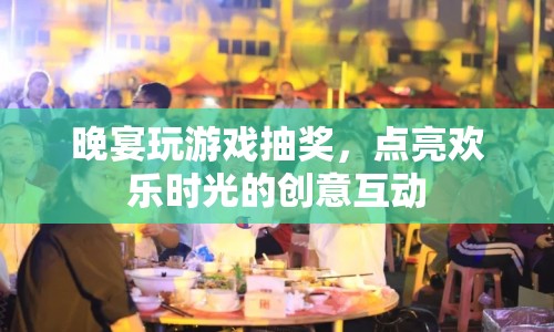 點亮歡樂時光，晚宴游戲抽獎創(chuàng)意互動