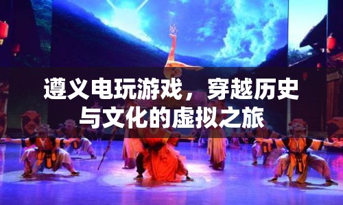 遵義電玩游戲，穿越歷史與文化的虛擬之旅