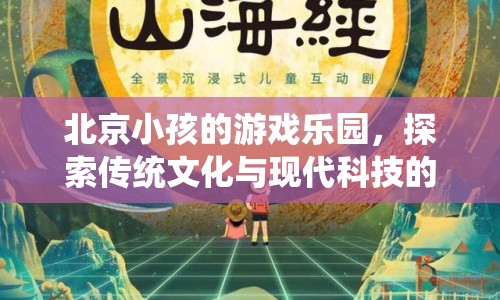 北京小孩的游戲樂園，傳統(tǒng)文化與現(xiàn)代科技的奇妙融合