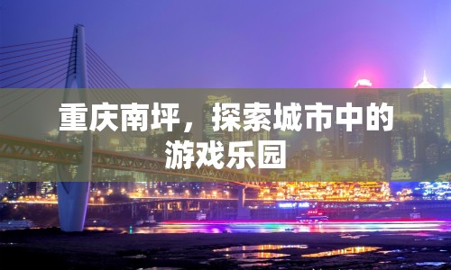 重慶南坪，城市中的游戲樂(lè)園探索之旅