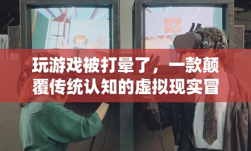 顛覆認(rèn)知的VR冒險，玩游戲竟被打暈