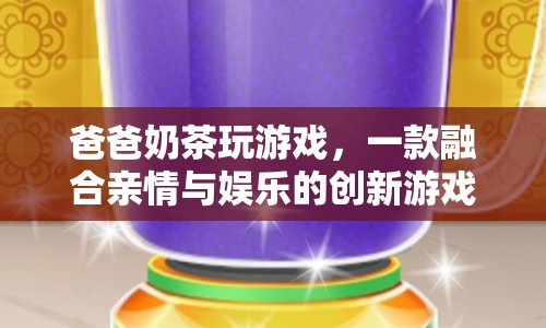 爸爸奶茶玩游戲，親情與娛樂的創(chuàng)意融合