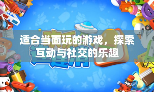 探索互動(dòng)與社交的樂(lè)趣，適合當(dāng)面玩的游戲