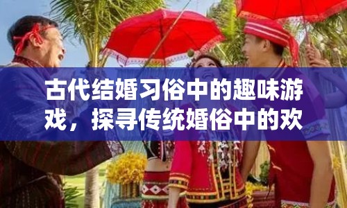 古代婚禮趣游，探尋傳統(tǒng)婚俗中的歡樂時(shí)光