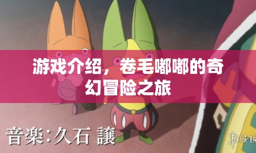 卷毛嘟嘟的奇幻冒險(xiǎn)之旅，一場(chǎng)精彩絕倫的游戲之旅