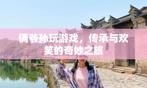 爺孫歡樂(lè)時(shí)光，傳承與游戲的奇妙旅程