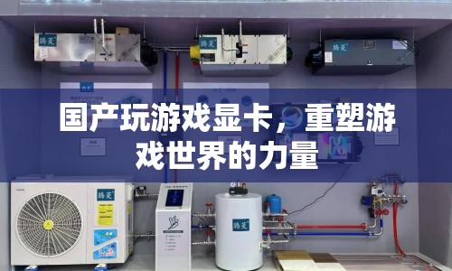 國產(chǎn)玩游戲顯卡，重塑游戲世界的力量