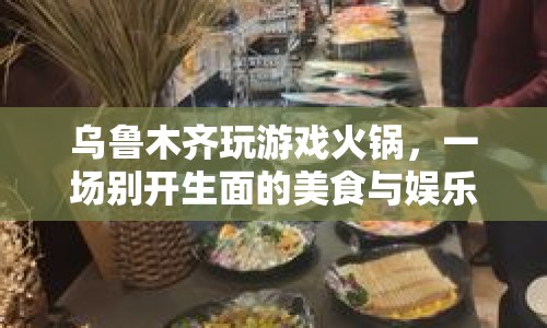 烏魯木齊玩游戲火鍋，美食娛樂盛宴