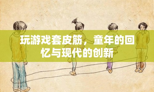 套皮筋，從童年回憶到現(xiàn)代創(chuàng)新的趣味游戲