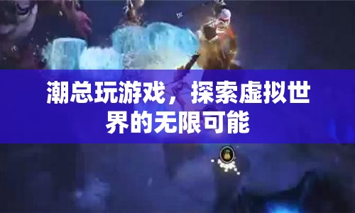 探索虛擬世界的無限可能，潮總玩游戲