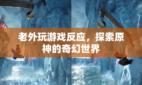 老外探索原神奇幻世界，游戲反應(yīng)大揭秘！